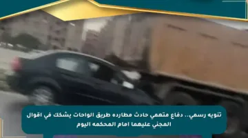 تنويه رسمي.. دفاع متهمي حادث مطاردة طريق الواحات يشكك في أقوال المجني عليهما أمام المحكمة اليوم